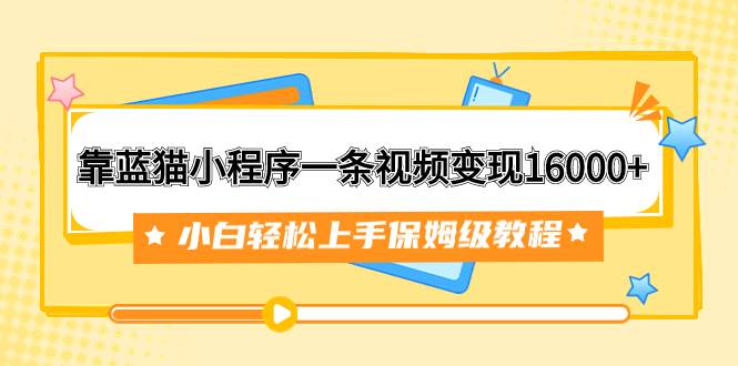 靠蓝猫小程序一条视频变现16000 小白轻松上手保姆级教程（附166G资料素材）-羽哥创业课堂