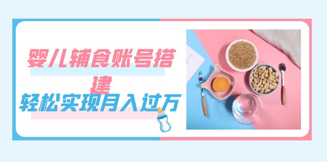 紧跟时代发展，婴儿辅食账号搭建，轻松实现月入过万（教程 素材）-羽哥创业课堂