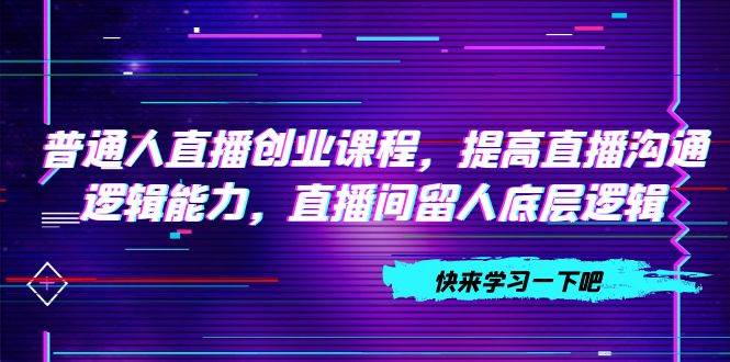 普通人直播创业课程，提高直播沟通逻辑能力，直播间留人底层逻辑（10节）-羽哥创业课堂