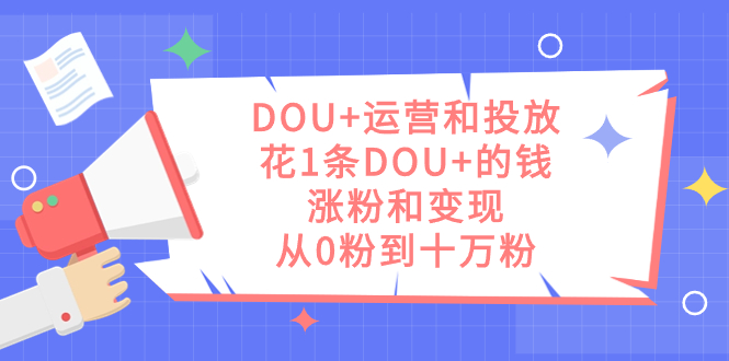 DOU 运营和投放，花1条DOU 的钱，涨粉和变现，从0粉到十万粉-羽哥创业课堂