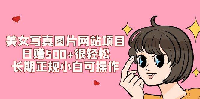 美女写真图片网站项目日赚500 很轻松，长期正规小白可操作 (搭建教程 源码)-羽哥创业课堂