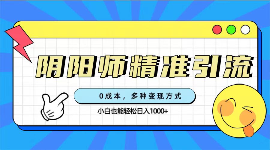 0成本阴阳师精准引流，多种变现方式，小白也能轻松日入1000-羽哥创业课堂