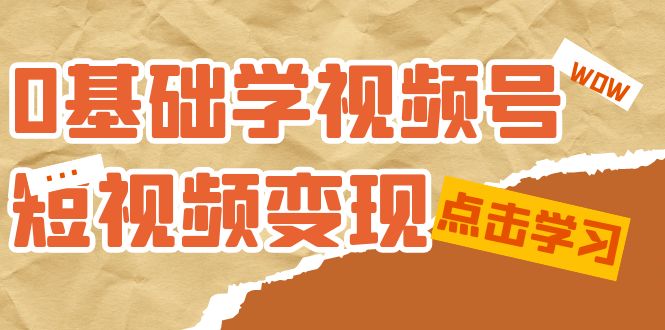 0基础学-视频号短视频变现：适合新人学习的短视频变现课（10节课）-羽哥创业课堂