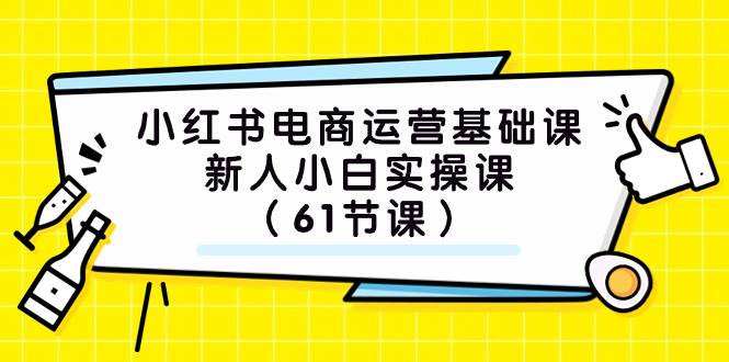 小红书电商运营基础课，新人小白实操课（61节课）-羽哥创业课堂