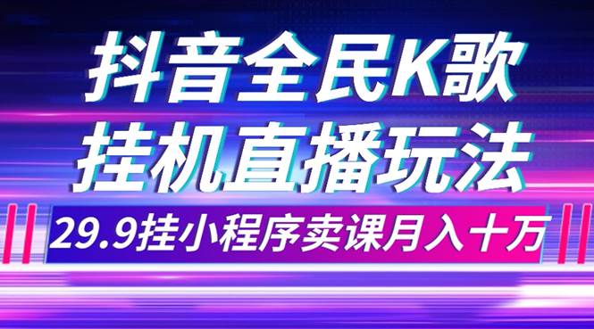 抖音全民K歌直播不露脸玩法，29.9挂小程序卖课月入10万-羽哥创业课堂