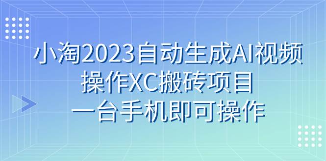 小淘2023自*生成AI视频操作XC搬砖项目，一台手机即可操作-羽哥创业课堂