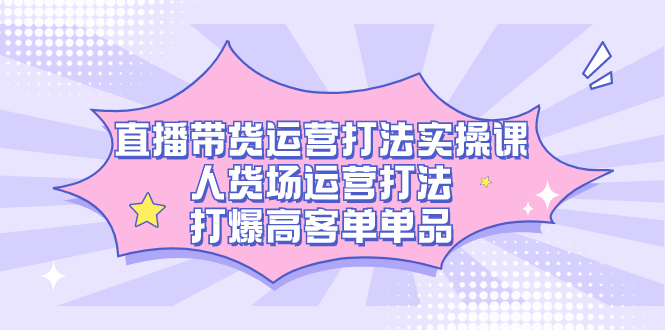 直播带货运营打法实操课，人货场运营打法，打爆高客单单品-羽哥创业课堂