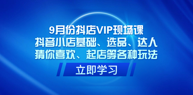 9月份抖店VIP现场课，抖音小店基础、选品、达人、猜你喜欢、起店等各种玩法-羽哥创业课堂