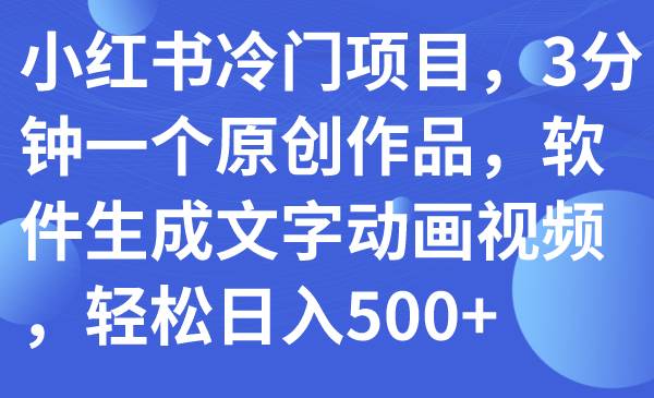 小红书冷门项目，3分钟一个原创作品，软件生成文字动画视频，轻松日入500-羽哥创业课堂