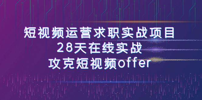 短视频运-营求职实战项目，28天在线实战，攻克短视频offer（46节课）-羽哥创业课堂