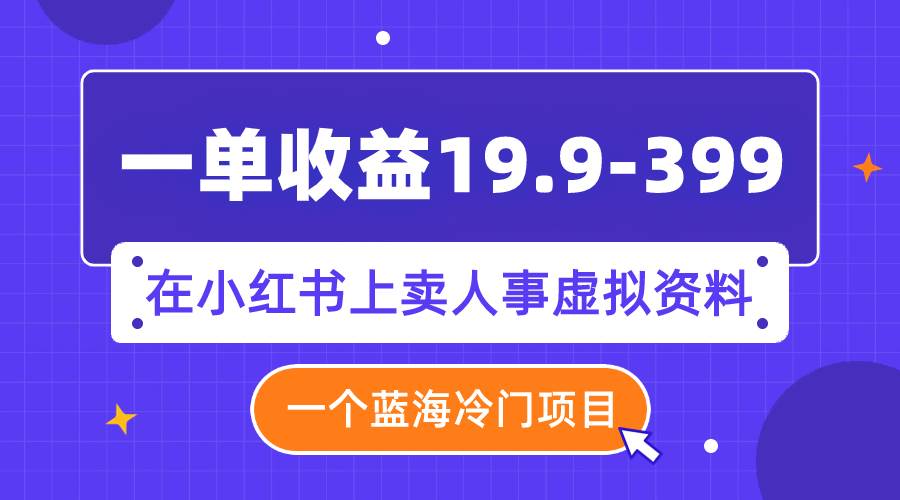 一单收益19.9-399，一个蓝海冷门项目，在小红书上卖人事虚拟资料-羽哥创业课堂