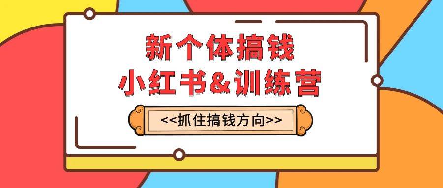 新个体·搞钱-小红书训练营：实战落地运营方法，抓住搞钱方向，每月多搞2w-羽哥创业课堂