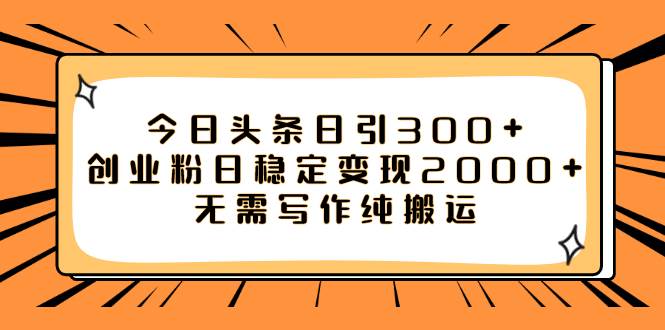 今日头条日引300 创业粉日稳定变现2000 无需写作纯搬运-羽哥创业课堂