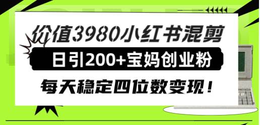 价值3980小红书混剪日引200 宝妈创业粉，每天稳定四位数变现！-羽哥创业课堂