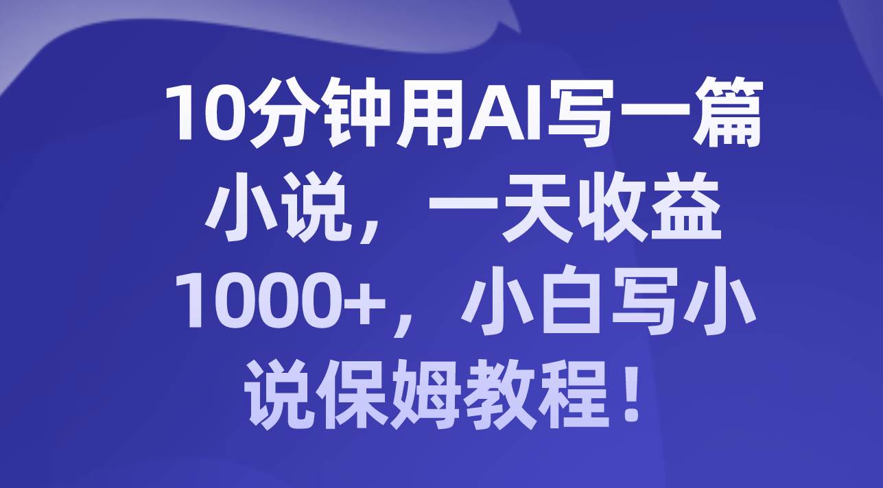 10分钟用AI写一篇小说，一天收益1000 ，小白写小说保姆教程！-羽哥创业课堂