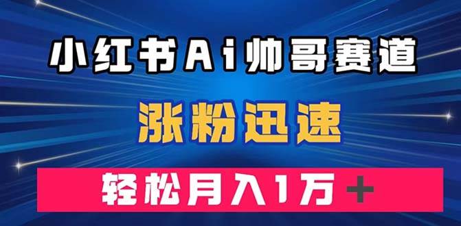 小红书AI帅哥赛道 ，涨粉迅速，轻松月入万元（附软件）-羽哥创业课堂