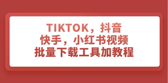 TIKTOK，抖音，快手，小红书视频批量下载工具加教程-羽哥创业课堂