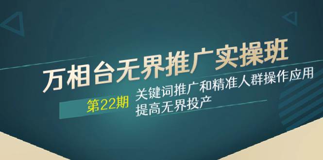 万相台无界推广实操班【22期】关键词推广和精准人群操作应用，提高无界投产-羽哥创业课堂