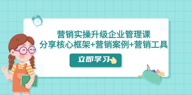 营销实操升级·企业管理课：分享核心框架 营销案例 营销工具（课程 文档）-羽哥创业课堂