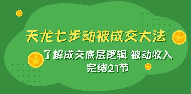 天龙/七步动被成交大法：了解成交底层逻辑 被动收入 完结21节-羽哥创业课堂