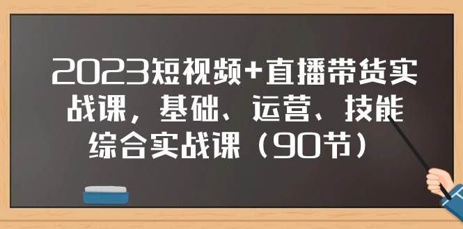 2023短视频 直播带货实战课，基础、运营、技能综合实操课（90节）-羽哥创业课堂