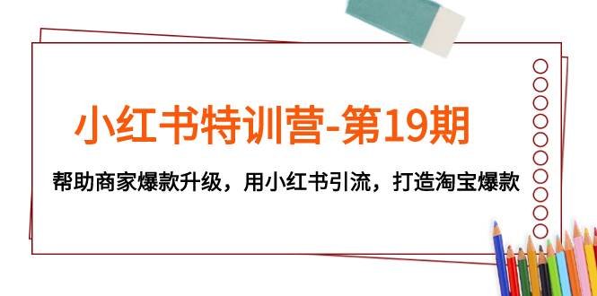 小红书特训营-第19期，帮助商家爆款升级，用小红书引流，打造淘宝爆款-羽哥创业课堂