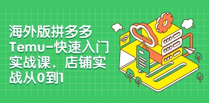 海外版拼多多Temu-快速入门实战课，店铺实战从0到1（12节课）-羽哥创业课堂