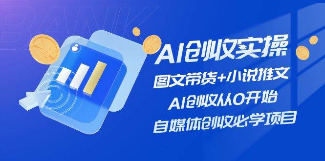 AI创收实操—图文带货+小说推文，AI创收从0开始，自媒体创收必学项目-羽哥创业课堂