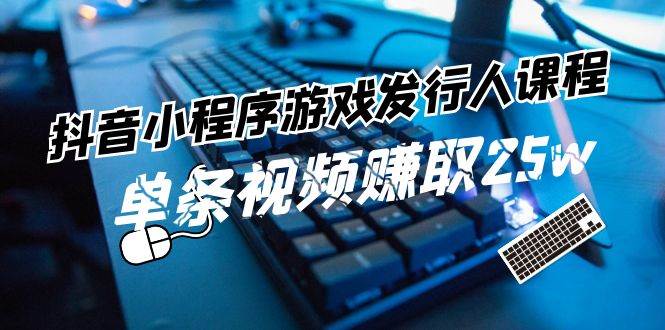 抖音小程序-游戏发行人课程：带你玩转游戏任务变现，单条视频赚取25w-羽哥创业课堂