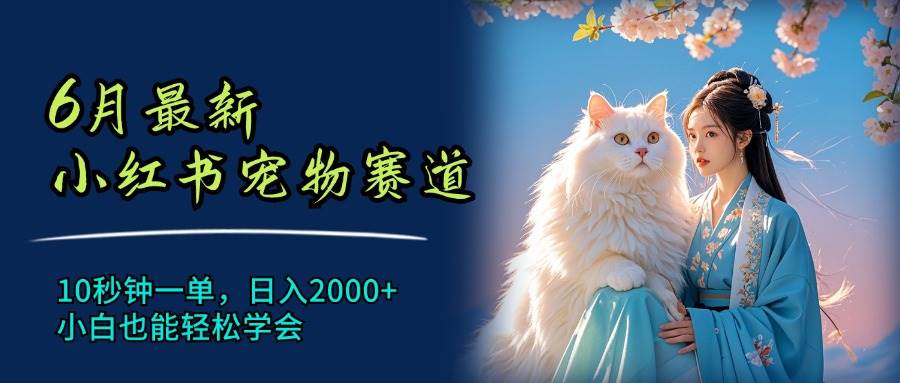 6月最新小红书宠物赛道，10秒钟一单，日入2000+，小白也能轻松学会-羽哥创业课堂