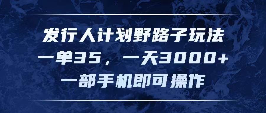 发行人计划野路子玩法，一单35，一天3000+，一部手机即可操作-羽哥创业课堂