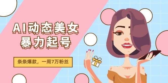 AI动态美女暴力起号2.0，新赛道原创作品，条条爆款，一周7万粉丝-羽哥创业课堂