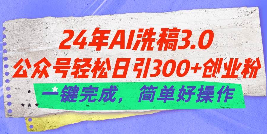 24年Ai洗稿3.0项目，公众号轻松日引300+创业粉，一键完成-羽哥创业课堂