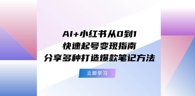 AI+小红书从0到1快速起号变现指南：分享多种打造爆款笔记方法-羽哥创业课堂