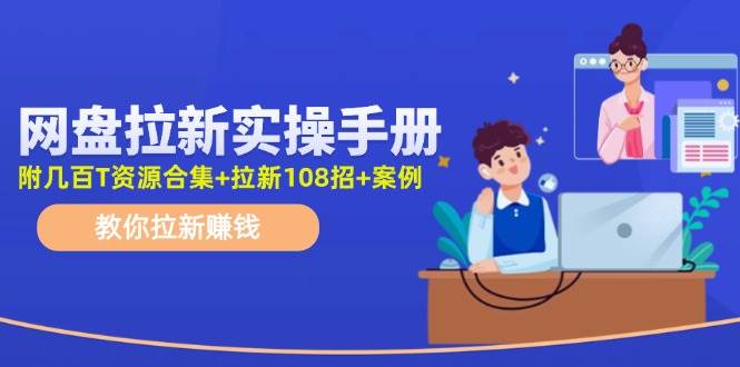 网盘拉新实操手册：教你拉新赚钱（附几百T资源合集+拉新108招+案例）-羽哥创业课堂