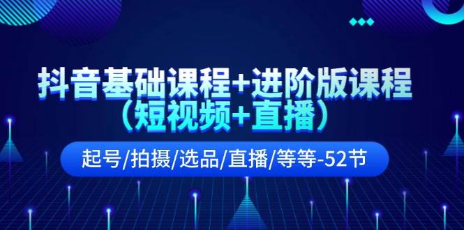 抖音基础课程+进阶版课程（短视频+直播）起号/拍摄/选品/直播/等等-52节-羽哥创业课堂