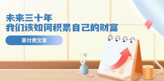 某公众号付费文《未来三十年，我们该如何积累自己的财富》-羽哥创业课堂