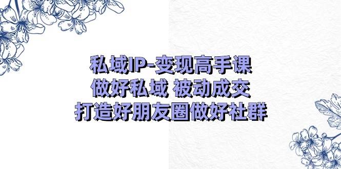 私域IP变现高手课：做好私域 被动成交，打造好朋友圈做好社群（18节）-羽哥创业课堂