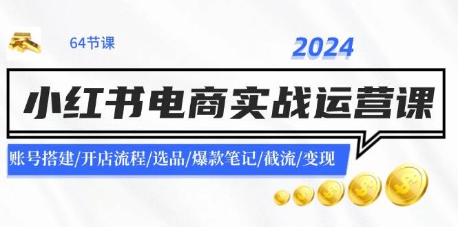 2024小红书电商实战运营课：账号搭建/开店流程/选品/爆款笔记/截流/变现-羽哥创业课堂