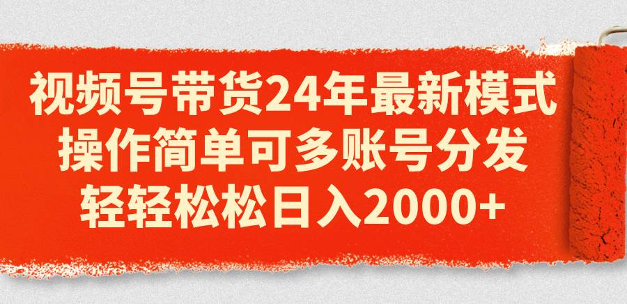 视频号带货24年最新模式，操作简单可多账号分发，轻轻松松日入2k+-羽哥创业课堂