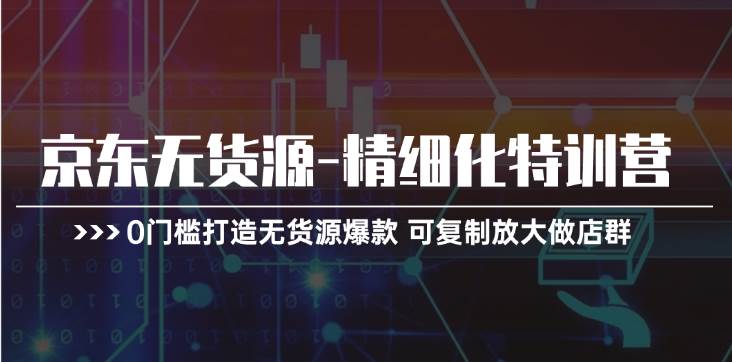 京东无货源-精细化特训营，0门槛打造无货源爆款，可矩阵放大-羽哥创业课堂