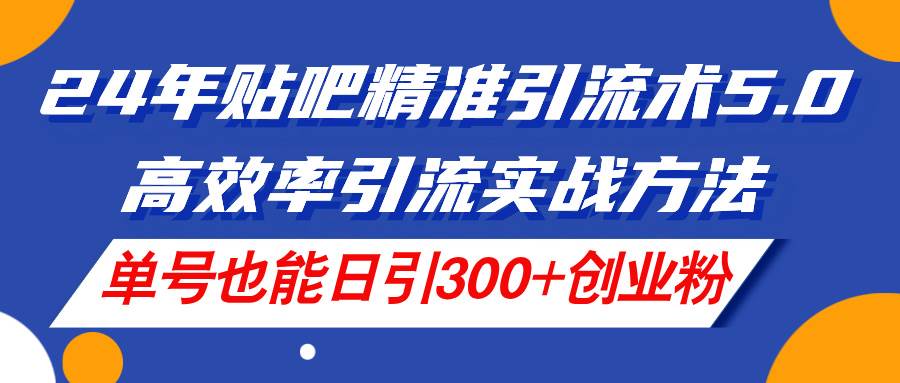 24年贴吧精准引流术5.0，高效率引流实战方法，单号也能日引300+创业粉-羽哥创业课堂