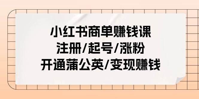 小红书商单赚钱课：注册/起号/涨粉/开通蒲公英/变现赚钱（25节课）-羽哥创业课堂