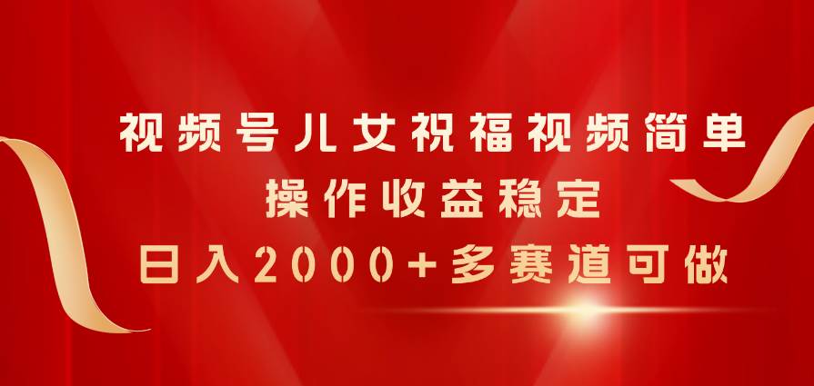 视频号儿女祝福视频项目，简单操作日入2000+-羽哥创业课堂