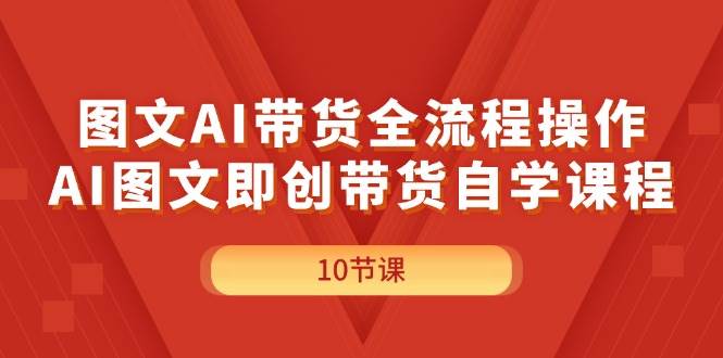 图文AI带货全流程操作，AI图文即创带货自学课程-羽哥创业课堂