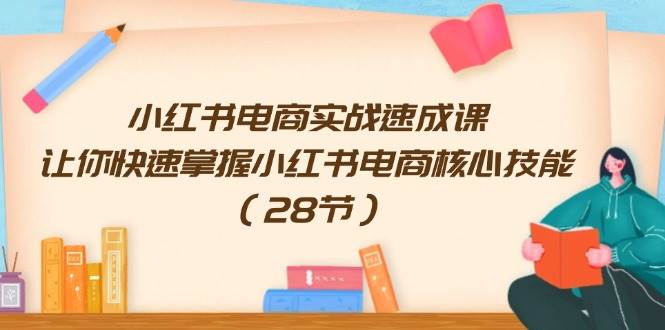 小红书电商实战速成课，让你快速掌握小红书电商核心技能（28节）-羽哥创业课堂