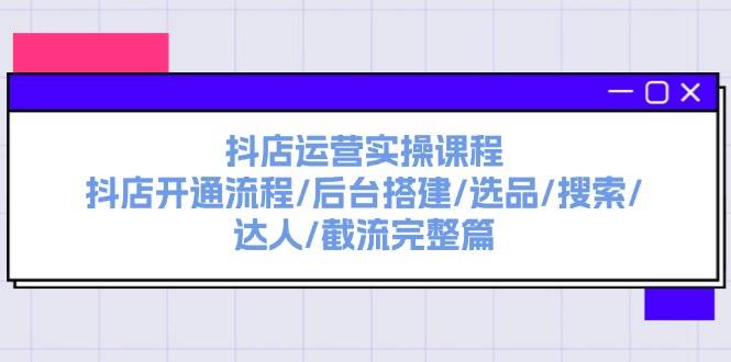 抖店运营实操课程：抖店开通流程/后台搭建/选品/搜索/达人/截流完整篇-羽哥创业课堂