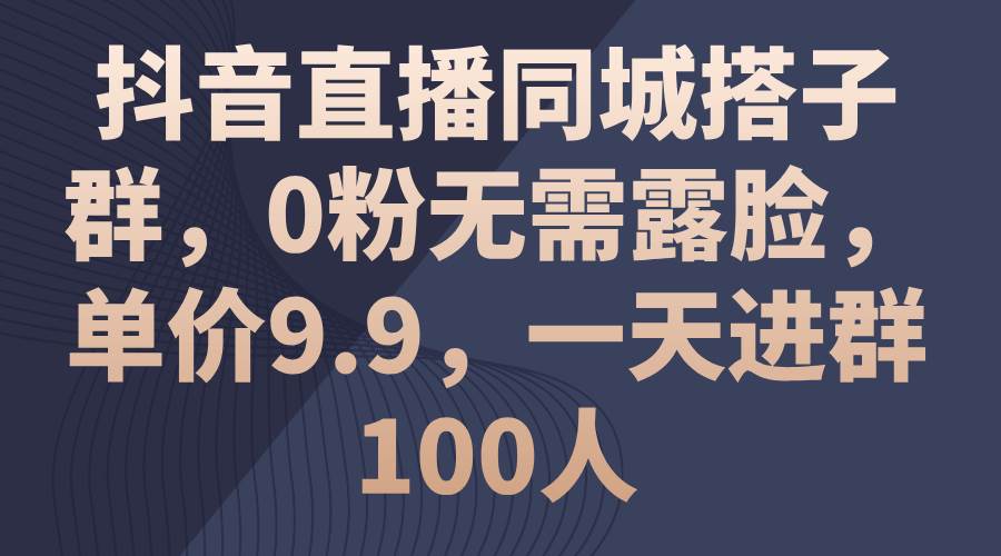 抖音直播同城搭子群，0粉无需露脸，单价9.9，一天进群100人-羽哥创业课堂