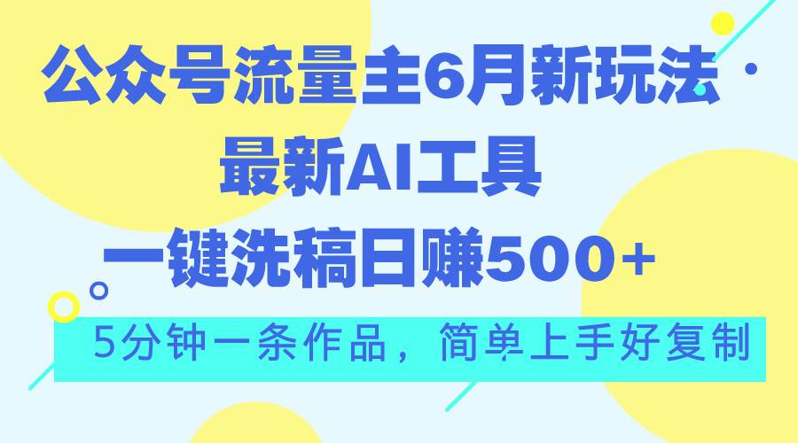 公众号流量主6月新玩法，最新AI工具一键洗稿，5分钟一条作-羽哥创业课堂