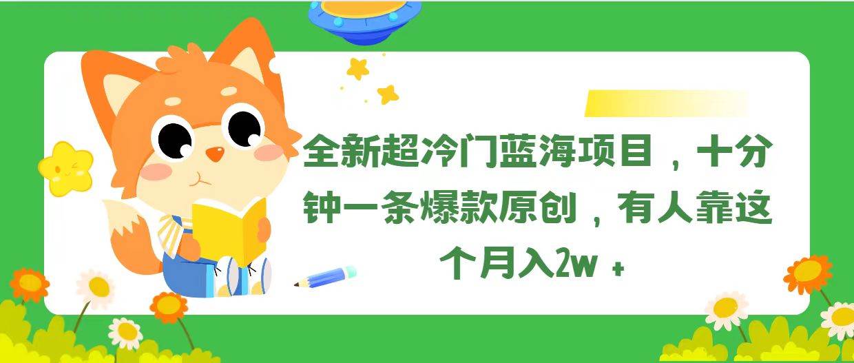 全新超冷门蓝海项目，十分钟一条爆款原创，有人靠这个月入2w＋-羽哥创业课堂